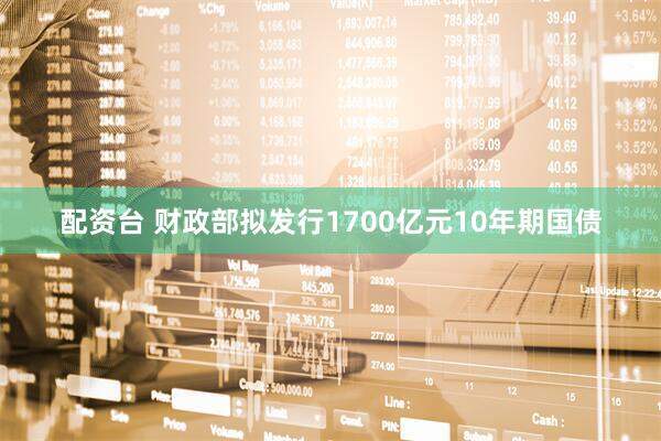 配资台 财政部拟发行1700亿元10年期国债