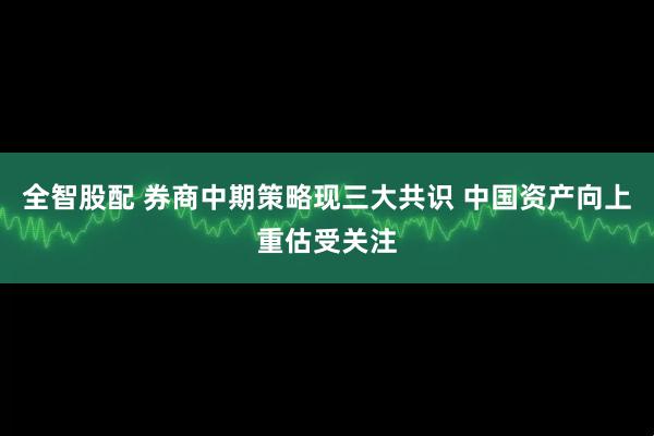 全智股配 券商中期策略现三大共识 中国资产向上重估受关注