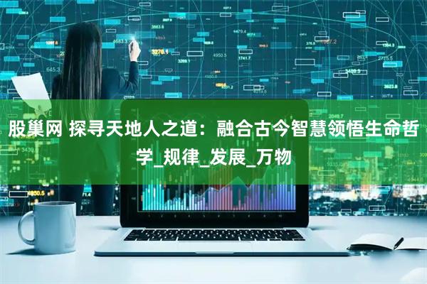 股巢网 探寻天地人之道：融合古今智慧领悟生命哲学_规律_发展_万物