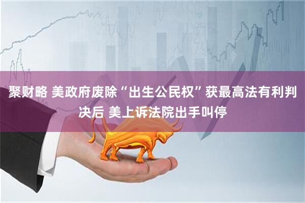 聚财略 美政府废除“出生公民权”获最高法有利判决后 美上诉法院出手叫停