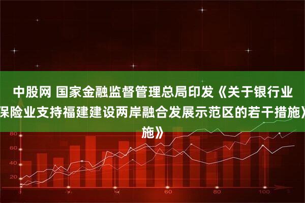 中股网 国家金融监督管理总局印发《关于银行业保险业支持福建建设两岸融合发展示范区的若干措施》