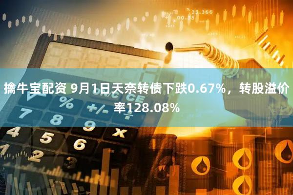 擒牛宝配资 9月1日天奈转债下跌0.67%，转股溢价率128.08%