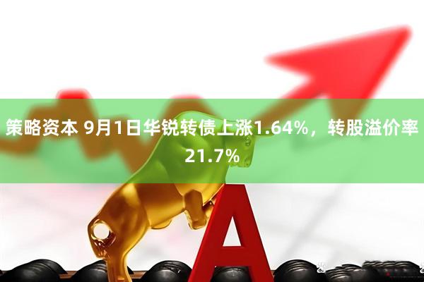 策略资本 9月1日华锐转债上涨1.64%，转股溢价率21.7%