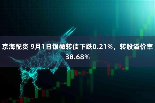 京海配资 9月1日银微转债下跌0.21%，转股溢价率38.68%
