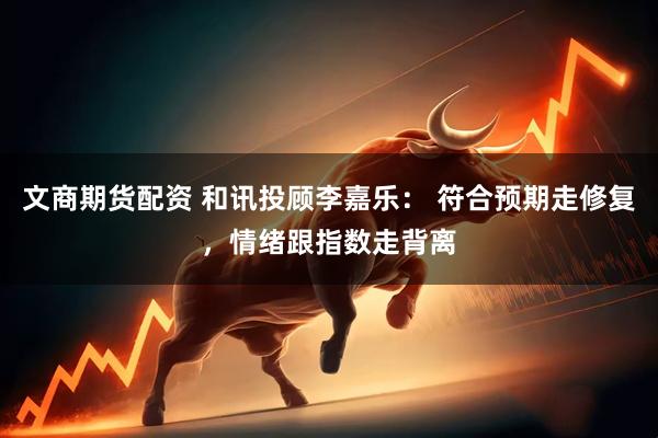 文商期货配资 和讯投顾李嘉乐： 符合预期走修复，情绪跟指数走背离