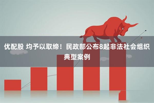 优配股 均予以取缔！民政部公布8起非法社会组织典型案例