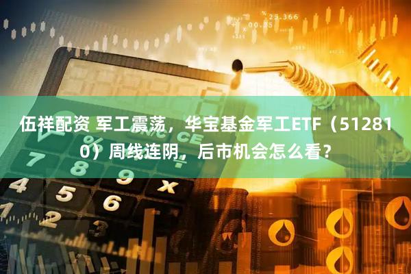 伍祥配资 军工震荡，华宝基金军工ETF（512810）周线连阴，后市机会怎么看？